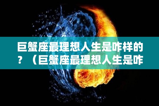 巨蟹座最理想人生是咋样的？（巨蟹座最理想人生是咋样的人）