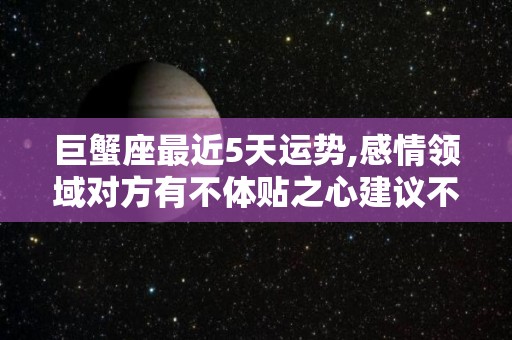 巨蟹座最近5天运势,感情领域对方有不体贴之心建议不要过于强硬、坚持到底