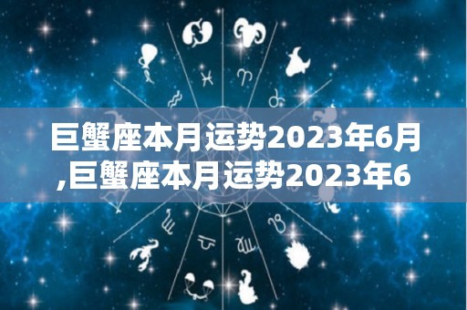 巨蟹座本月运势2023年6月,巨蟹座本月运势2023年6月白羊座总体运势