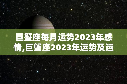 巨蟹座每月运势2023年感情,巨蟹座2023年运势及运程是怎样的巨蟹座2023年运势