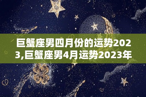 巨蟹座男四月份的运势2023,巨蟹座男4月运势2023年进入水逆期间的运势