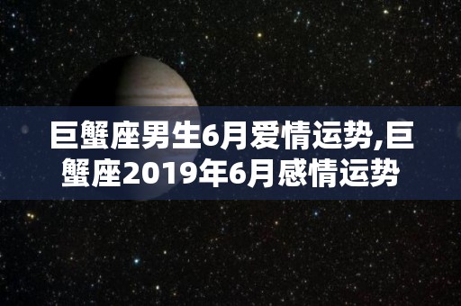 巨蟹座男生6月爱情运势,巨蟹座2019年6月感情运势