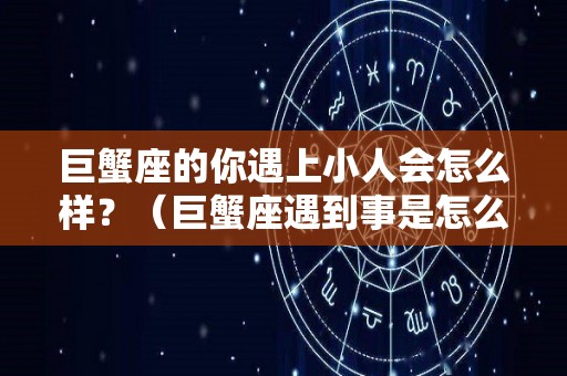 巨蟹座的你遇上小人会怎么样？（巨蟹座遇到事是怎么样的）