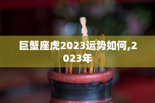 巨蟹座虎2023运势如何,2023年