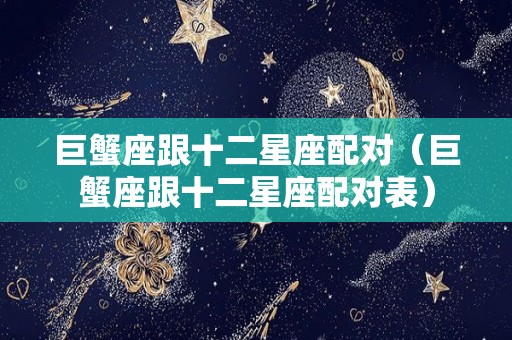 巨蟹座跟十二星座配对（巨蟹座跟十二星座配对表）