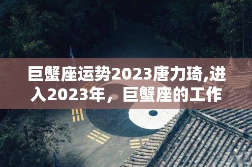 巨蟹座运势2023唐力琦,进入2023年，巨蟹座的工作运势会有所起伏变化