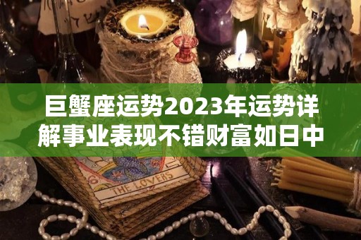 巨蟹座运势2023年运势详解事业表现不错财富如日中天（巨蟹座2023运势完整版）