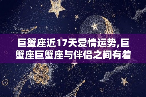 巨蟹座近17天爱情运势,巨蟹座巨蟹座与伴侣之间有着一定不同寻常的互动