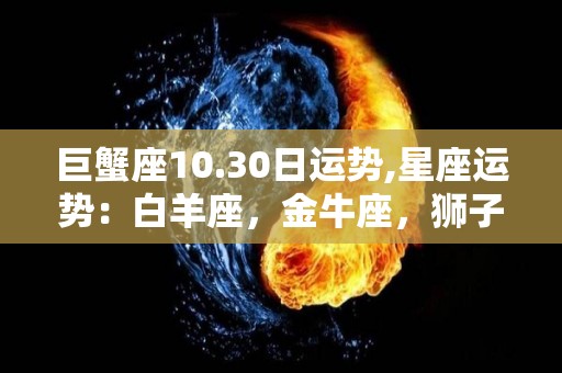 巨蟹座10.30日运势,星座运势：白羊座，金牛座，狮子座，白羊座