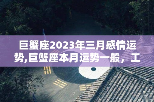 巨蟹座2023年三月感情运势,巨蟹座本月运势一般，工作效率低下，经常是职场败家