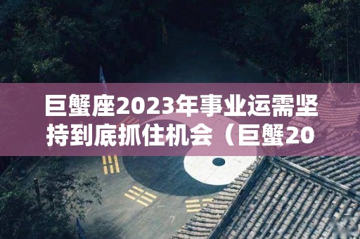 巨蟹座2023年事业运需坚持到底抓住机会（巨蟹2023年运势）