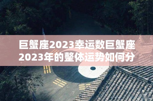 巨蟹座2023幸运数巨蟹座2023年的整体运势如何分析（2023年巨蟹座财运）