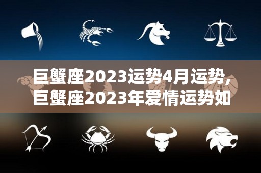 巨蟹座2023运势4月运势,巨蟹座2023年爱情运势如何巨蟹座2023年财运运势