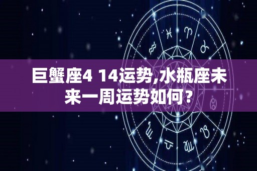 巨蟹座4 14运势,水瓶座未来一周运势如何？