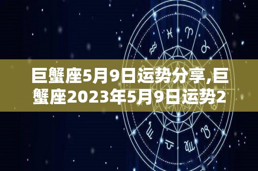 巨蟹座5月9日运势分享,巨蟹座2023年5月9日运势2023年5月9日综合运势