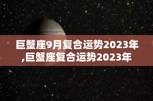 巨蟹座9月复合运势2023年,巨蟹座复合运势2023年