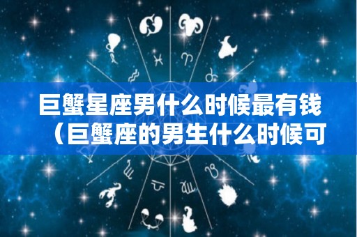 巨蟹星座男什么时候最有钱（巨蟹座的男生什么时候可以找到对象）