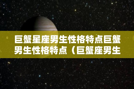 巨蟹星座男生性格特点巨蟹男生性格特点（巨蟹座男生性格的20个特点）