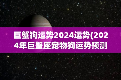 巨蟹狗运势2024运势(2024年巨蟹座宠物狗运势预测)