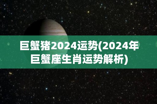 巨蟹猪2024运势(2024年巨蟹座生肖运势解析)