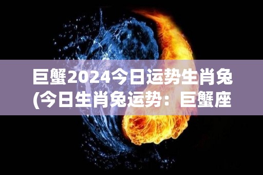 巨蟹2024今日运势生肖兔(今日生肖兔运势：巨蟹座2024)