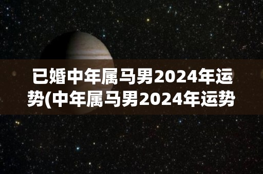 已婚中年属马男2024年运势(中年属马男2024年运势展望)