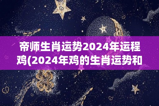 帝师生肖运势2024年运程鸡(2024年鸡的生肖运势和运程解析)