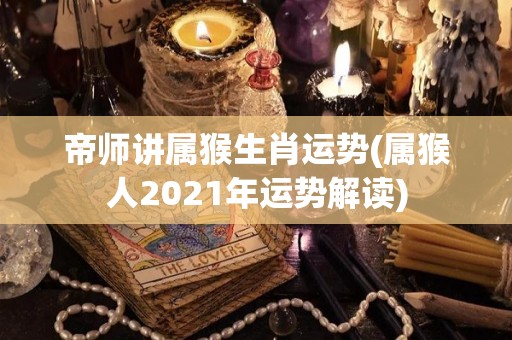 帝师讲属猴生肖运势(属猴人2021年运势解读)