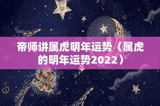 帝师讲属虎明年运势（属虎的明年运势2022）