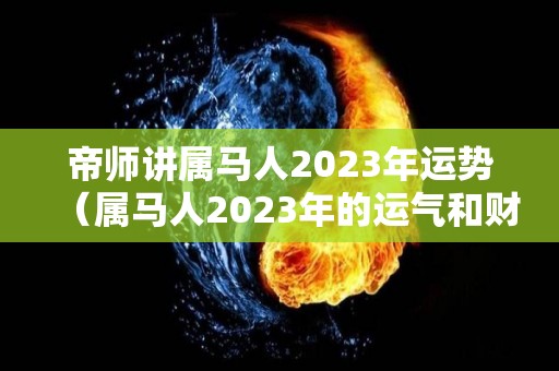 帝师讲属马人2023年运势（属马人2023年的运气和财运）