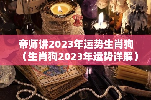 帝师讲2023年运势生肖狗（生肖狗2023年运势详解）