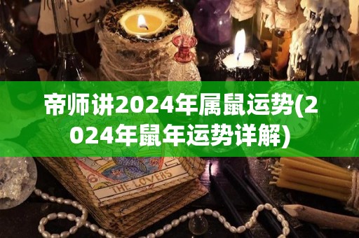 帝师讲2024年属鼠运势(2024年鼠年运势详解)