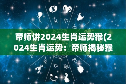 帝师讲2024生肖运势猴(2024生肖运势：帝师揭秘猴的命运！)