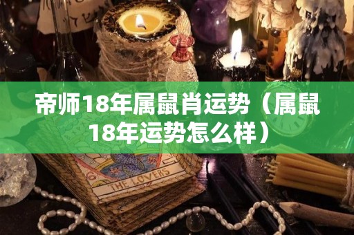 帝师18年属鼠肖运势（属鼠18年运势怎么样）