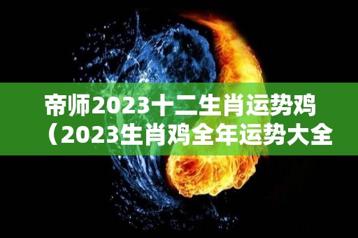 帝师2023十二生肖运势鸡（2023生肖鸡全年运势大全）