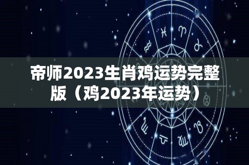 帝师2023生肖鸡运势完整版（鸡2023年运势）