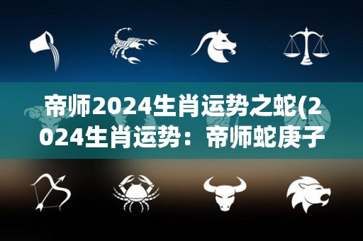 帝师2024生肖运势之蛇(2024生肖运势：帝师蛇庚子年运势解析)