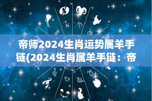 帝师2024生肖运势属羊手链(2024生肖属羊手链：帝师的运势预测)