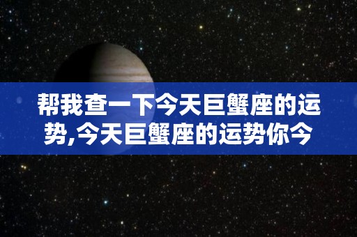 帮我查一下今天巨蟹座的运势,今天巨蟹座的运势你今天和同事的关系好不好？