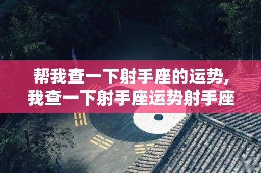 帮我查一下射手座的运势,我查一下射手座运势射手座在12星座中属下有性格的人