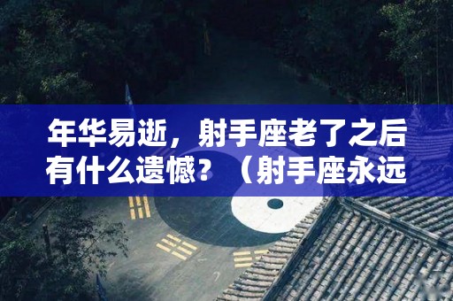 年华易逝，射手座老了之后有什么遗憾？（射手座永远年轻）