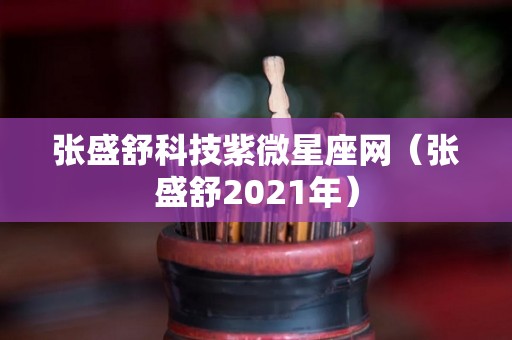 张盛舒科技紫微星座网（张盛舒2021年）