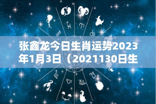 张鑫龙今日生肖运势2023年1月3日（2021130日生肖运势）