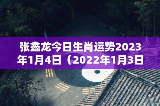 张鑫龙今日生肖运势2023年1月4日（2022年1月3日属相）