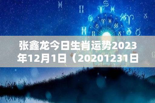 张鑫龙今日生肖运势2023年12月1日（20201231日生肖运势）