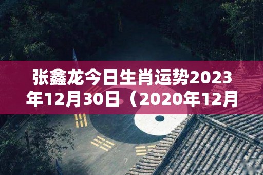 张鑫龙今日生肖运势2023年12月30日（2020年12月3日属龙运势）