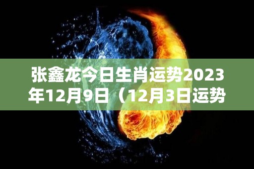 张鑫龙今日生肖运势2023年12月9日（12月3日运势）