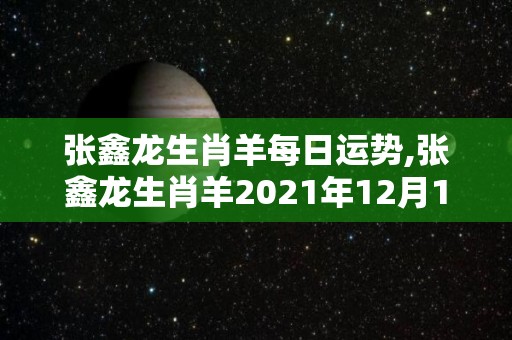 张鑫龙生肖羊每日运势,张鑫龙生肖羊2021年12月12日羊的运势