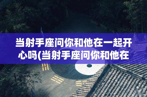 当射手座问你和他在一起开心吗(当射手座问你和他在一起开心吗什么意思)