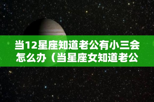 当12星座知道老公有小三会怎么办（当星座女知道老公出轨）